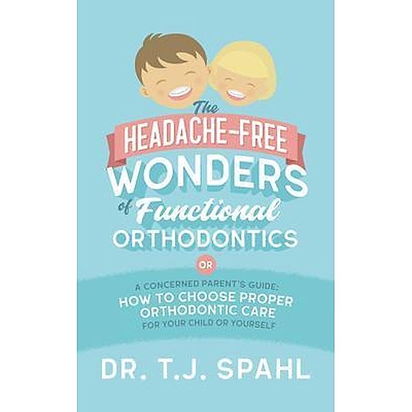 The Headache-Free Wonders of Functional Orthodontics: A Concerned Parent's Guide, Terrance Spahl