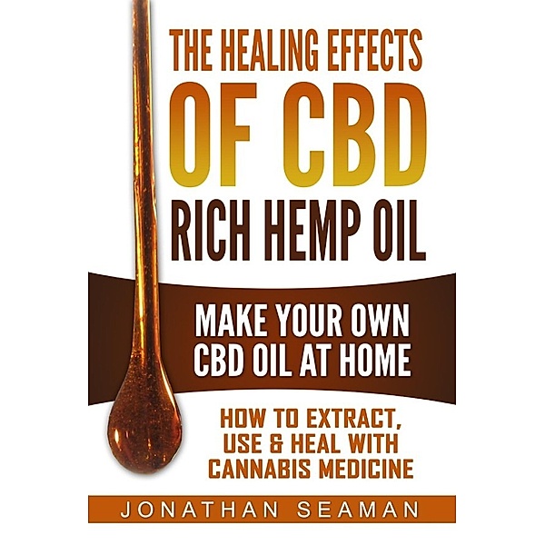The Healing Effects of CBD Rich Hemp Oil - Make Your Own CBD Oil at Home, 	How to Extract, Use, and Heal with Cannabis Medicine, Jonathan Seaman