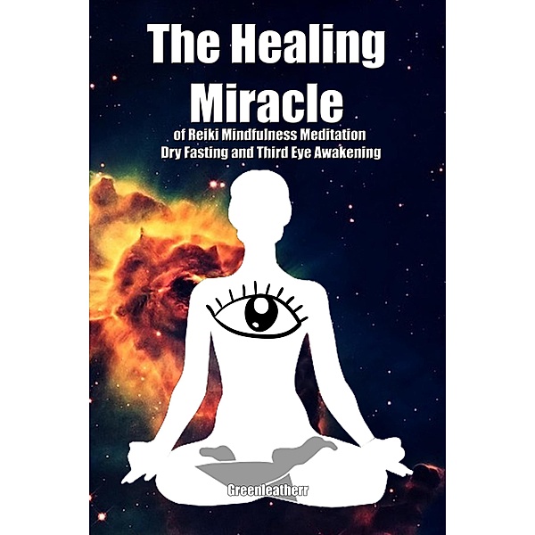 The Healing Miracle of Reiki, Mindfulness Meditation, Dry Fasting and Third Eye Awakening, Green Leatherr