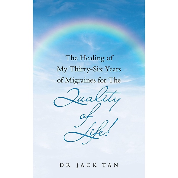 The Healing of My Thirty-Six Years of Migraines for the Quality of Life!, Jack Tan