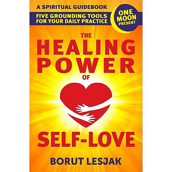 The Healing Power of Self-Love: A Spiritual Guidebook: Five Grounding Tools For Your Daily Practice (Self-Love Healing, #2) / Self-Love Healing, Borut Lesjak