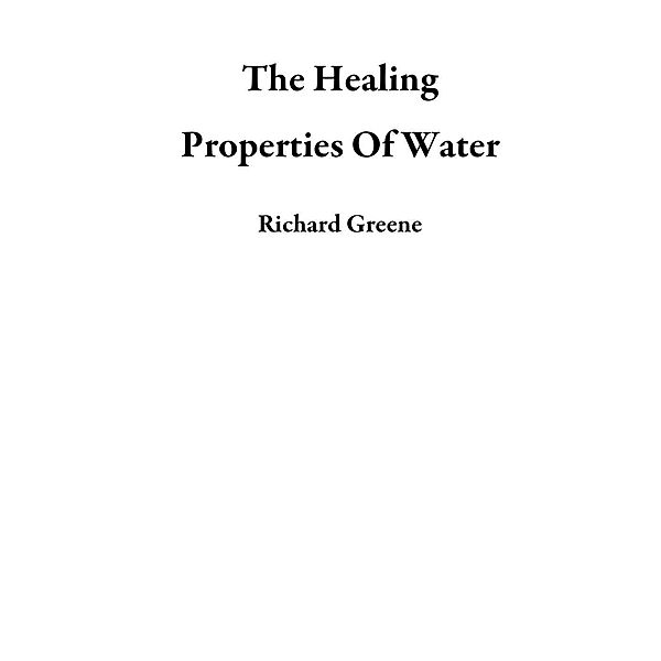 The Healing Properties Of Water, Richard Greene