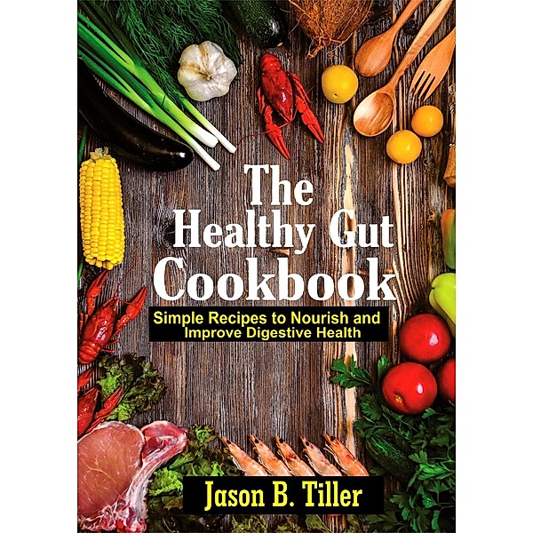 The Healthy Gut Cookbook: Simple Recipes To Nourish And Improve Digestive Health, Jason B. Tiller