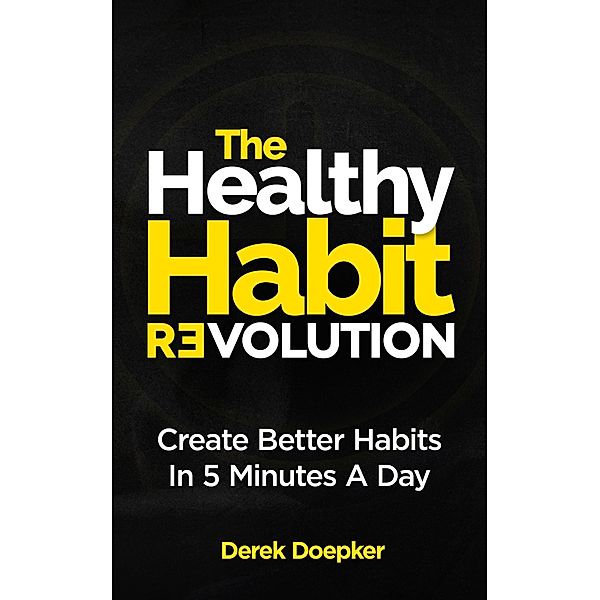 The Healthy Habit Revolution: The Step by Step Blueprint to Create Better Habits in 5 Minutes a Day, Derek Doepker