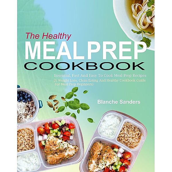 The Healthy Meal Prep Cookbook: Essential, Fast And Easy To Cook Meal Prep Recipes (A Weight Loss, Clean Eating And Healthy Cookbook Guide For Meal Prep Beginners), Blanche Sanders