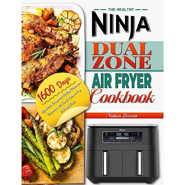 The Healthy Ninja Dual Zone Air Fryer Cookbook: 1600 Days Affordable, Crispy and Healthy Recipes for Beginners with Tips & Tricks to Fry, Grill, and Bake, Nathan Bennett