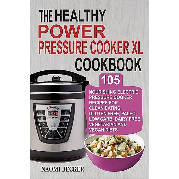 The Healthy  Power Pressure Cooker XL Cookbook: 105 Nourishing Electric Pressure Cooker Recipes For Clean eating, Gluten free, Paleo, Low carb, Dairy free, Vegetarian And Vegan Diets, Naomi Becker