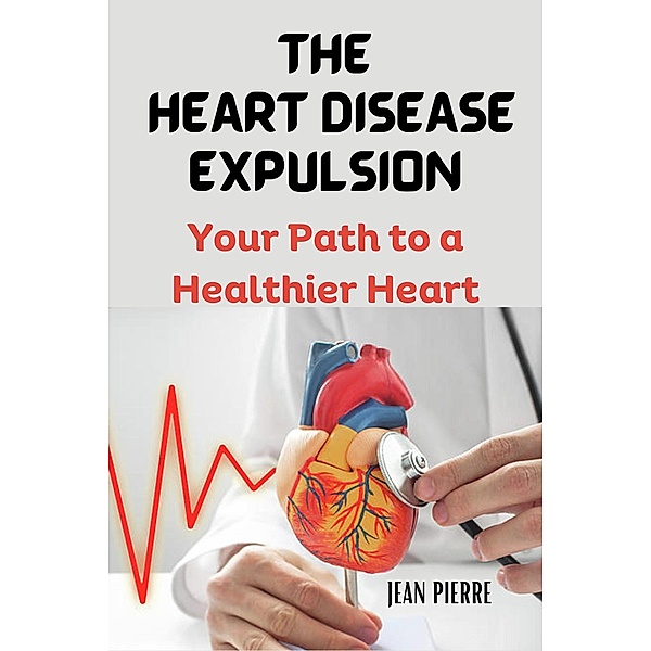 The Heart Disease Expulsion: Your Path to a Healthier Heart, Jean Pierre