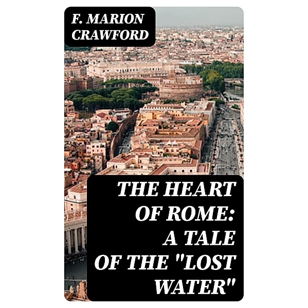 The Heart of Rome: A Tale of the Lost Water, F. Marion Crawford