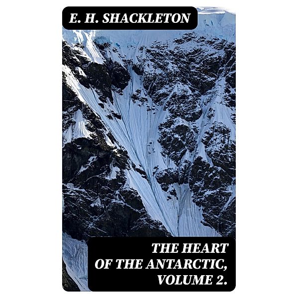 The Heart of the Antarctic, Volume 2., E. H. Shackleton