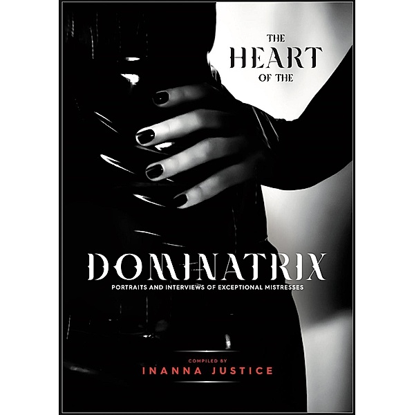 The Heart of the Dominatrix: Portraits and Interviews of Exceptional Mistresses, Inanna Justice