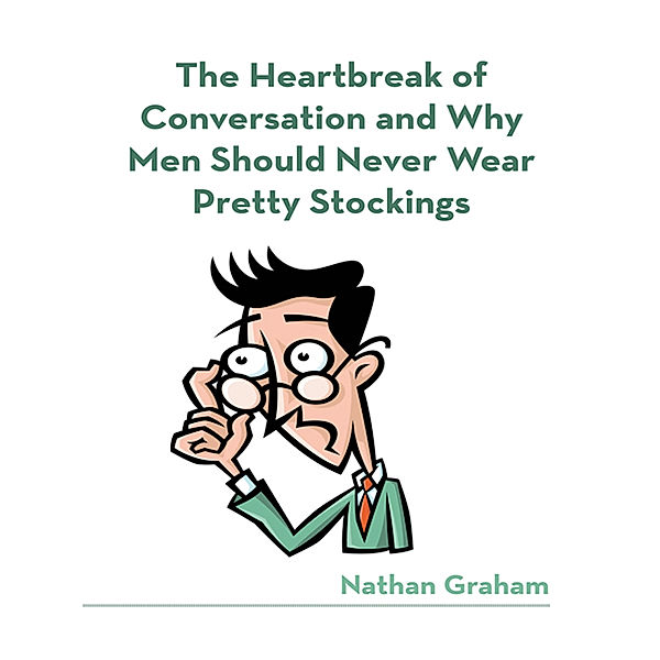 The Heartbreak of Conversation and Why Men Should Never Wear Pretty Stockings, Nathan Graham