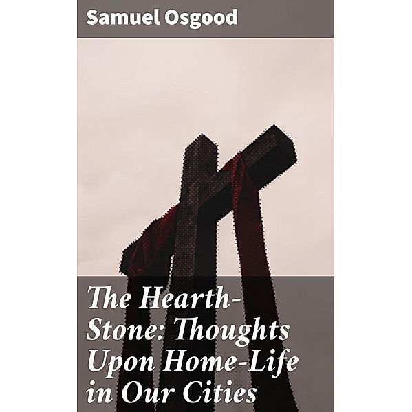 The Hearth-Stone: Thoughts Upon Home-Life in Our Cities, Samuel Osgood