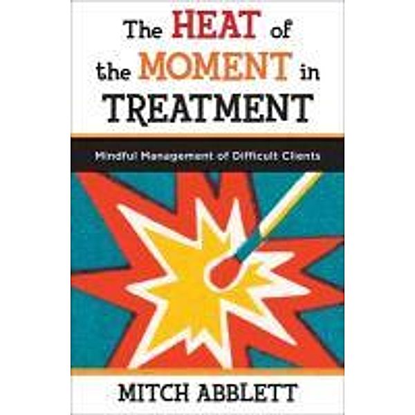 The Heat of the Moment in Treatment: Mindful Management of Difficult Clients, Mitch Abblett