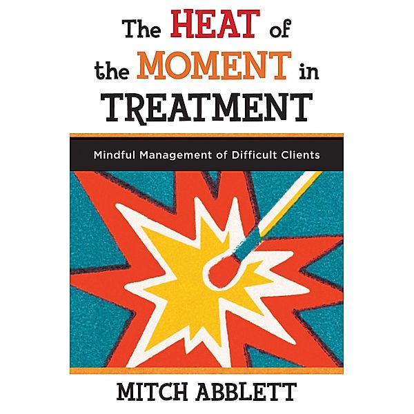 The Heat of the Moment in Treatment: Mindful Management of Difficult Clients, Mitch Abblett