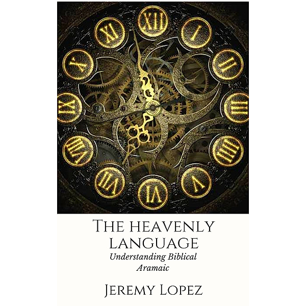 The Heavenly Language: Understanding Biblical Aramaic, Jeremy Lopez