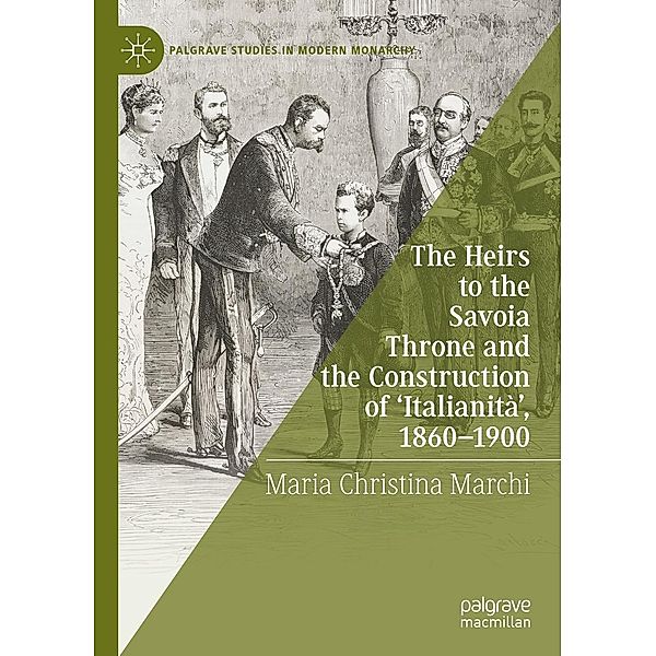 The Heirs to the Savoia Throne and the Construction of 'Italianità', 1860-1900 / Palgrave Studies in Modern Monarchy, Maria Christina Marchi