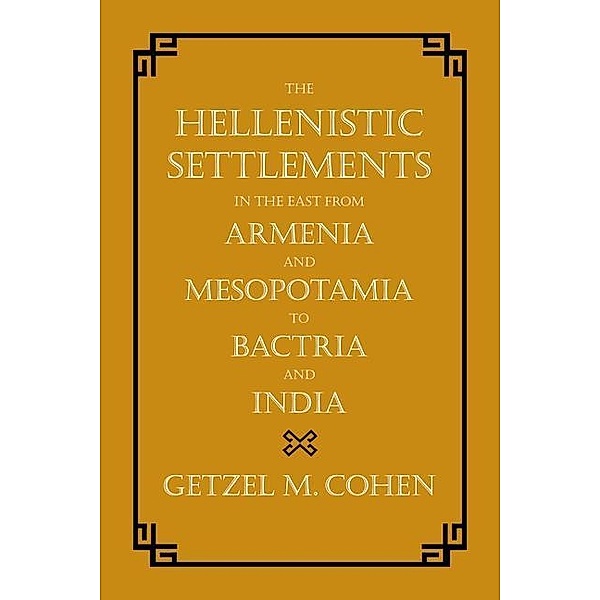 The Hellenistic Settlements in the East from Armenia and Mesopotamia to Bactria and India / Hellenistic Culture and Society Bd.54, Getzel M. Cohen