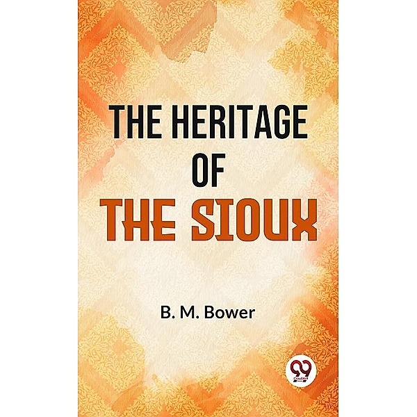 The Heritage Of The Sioux, B. M. Bower