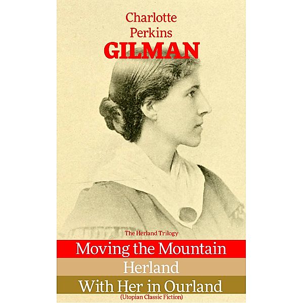 The Herland Trilogy: Moving the Mountain, Herland, With Her in Ourland (Utopian Classic Fiction), Charlotte Perkins Gilman