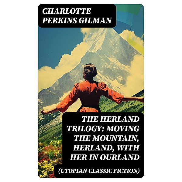 The Herland Trilogy: Moving the Mountain, Herland, With Her in Ourland (Utopian Classic Fiction), Charlotte Perkins Gilman