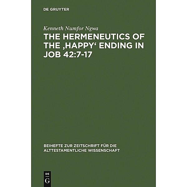 The Hermeneutics of the 'Happy' Ending in Job 42:7-17 / Beihefte zur Zeitschrift für die alttestamentliche Wissenschaft Bd.354, Kenneth Numfor Ngwa