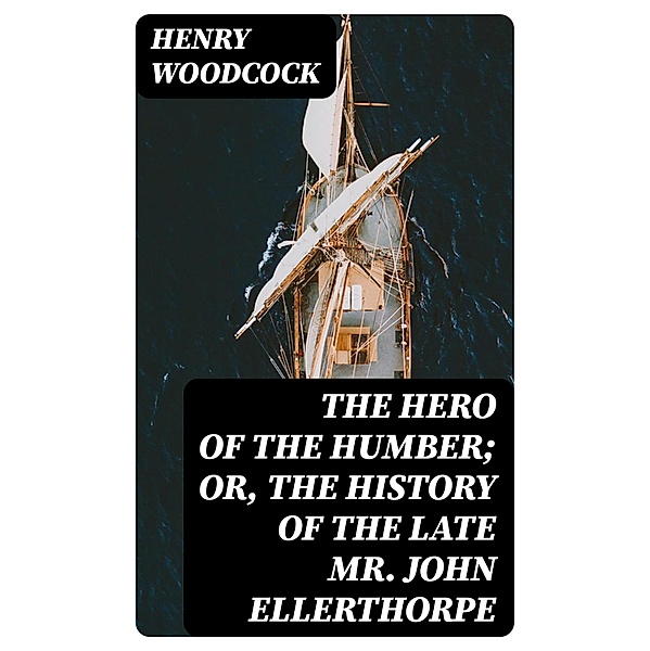 The Hero of the Humber; Or, The History of the Late Mr. John Ellerthorpe, Henry Woodcock