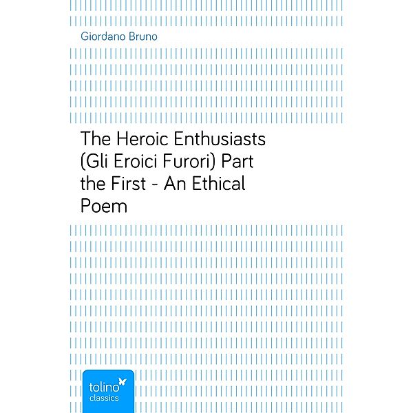 The Heroic Enthusiasts (Gli Eroici Furori) Part the First - An Ethical Poem, Giordano Bruno