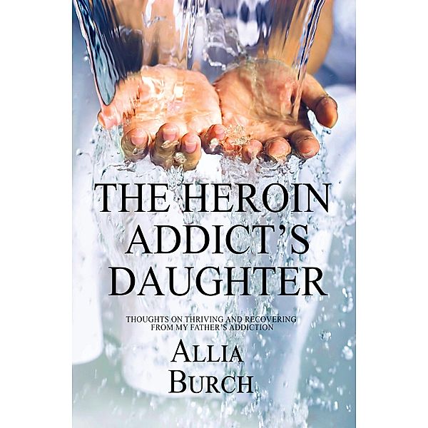 The Heroin Addict's Daughter: Thoughts on Thriving and Recovering from my Father's Addiction, Allia Burch
