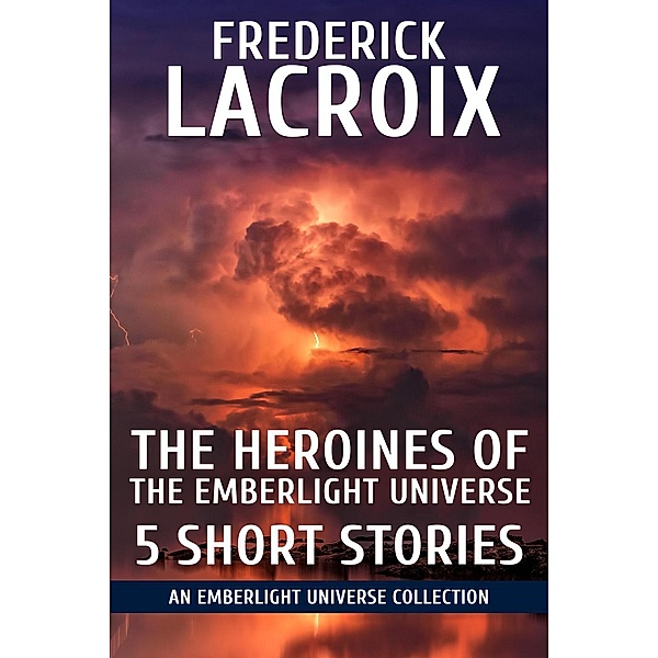The Heroines Of The Emberlight Universe: 5 Short Stories, Frederick Lacroix