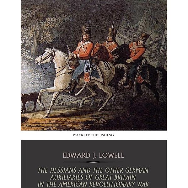 The Hessians and the Other German Auxiliaries of Great Britain in the Revolutionary War, Edward J. Lowell