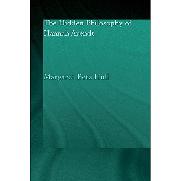 The Hidden Philosophy of Hannah Arendt, Margaret Betz Hull