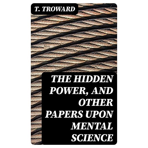 The Hidden Power, and Other Papers upon Mental Science, T. Troward