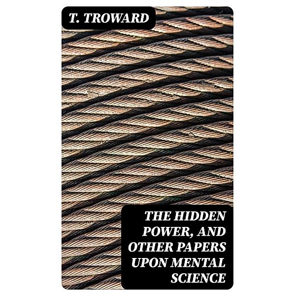 The Hidden Power, and Other Papers upon Mental Science, T. Troward
