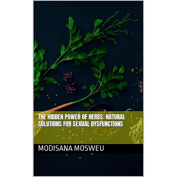 The Hidden Power of Herbs: Natural Solutions for Sexual Dysfunction, Modisana Mosweu