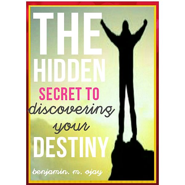 The Hidden Secret To Discovering Your Destiny, Benjamin. M. Ojay