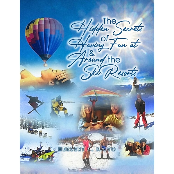 The Hidden Secrets and Treasures of Having Fun on and Around the Ski Resorts, Herbert K. Naito