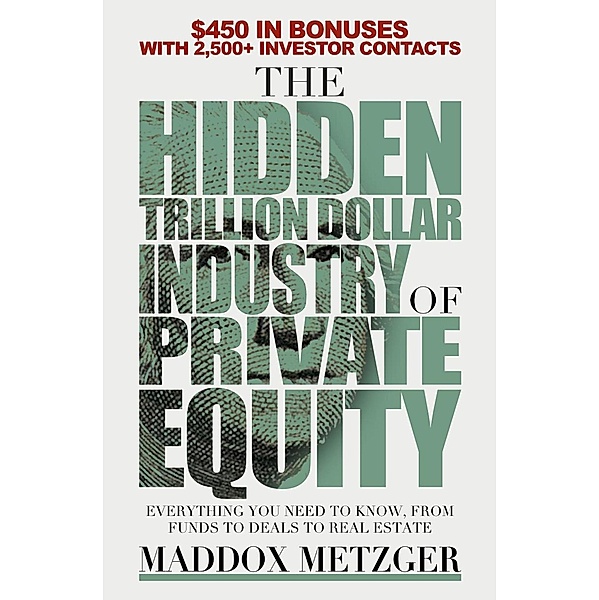 The Hidden Trillion Dollar Industry of Private Equity: Everything You Need to Know, from Funds to Deals to Real Estate, Maddox Metzger