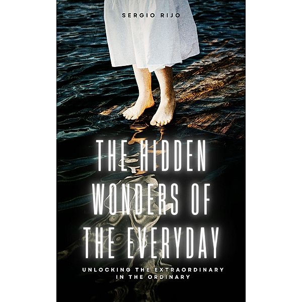 The Hidden Wonders of the Everyday: Unlocking the Extraordinary in the Ordinary, Sergio Rijo