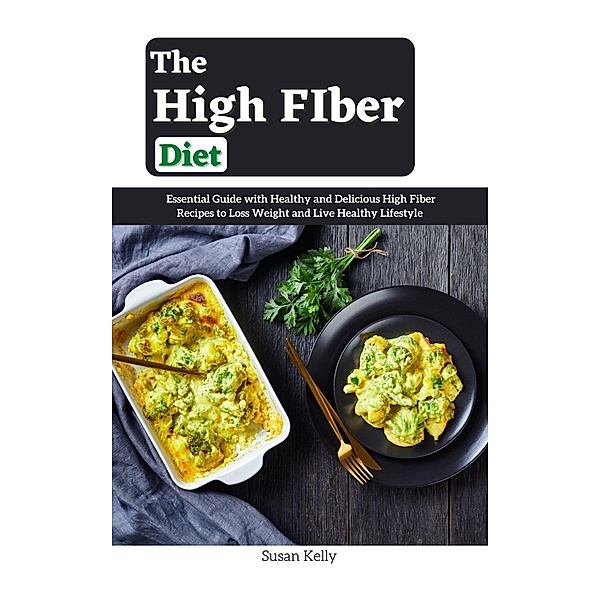 The High FIber Diet : Essential Guide with Healthy and Delicious High Fiber Recipes to Loss Weight and Live Healthy Lifestyle, Susan Kelly