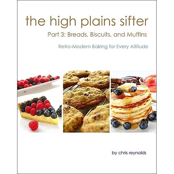 The High Plains Sifter: Retro-Modern Baking for Every Altitude: The High Plains Sifter: Retro-Modern Baking for Every Altitude (Part 3: Breads, Biscuits and Muffins), Chris Reynolds