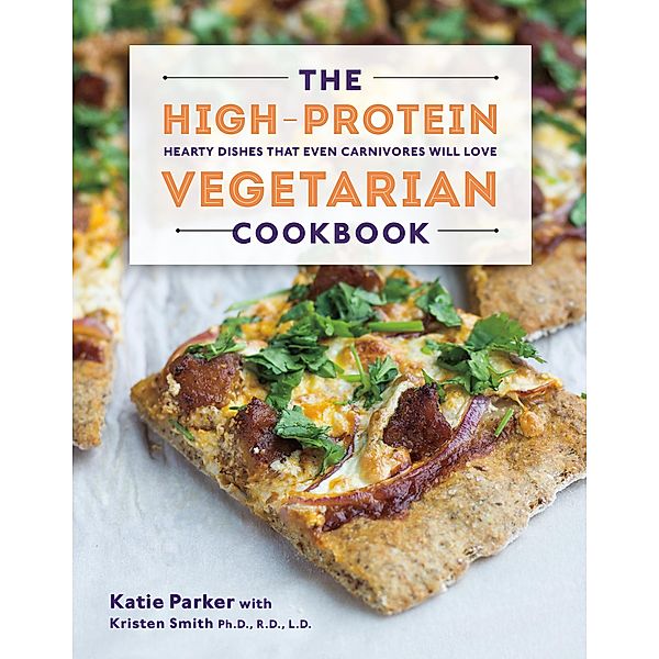 The High-Protein Vegetarian Cookbook: Hearty Dishes that Even Carnivores Will Love, Katie Parker, Kristen Smith
