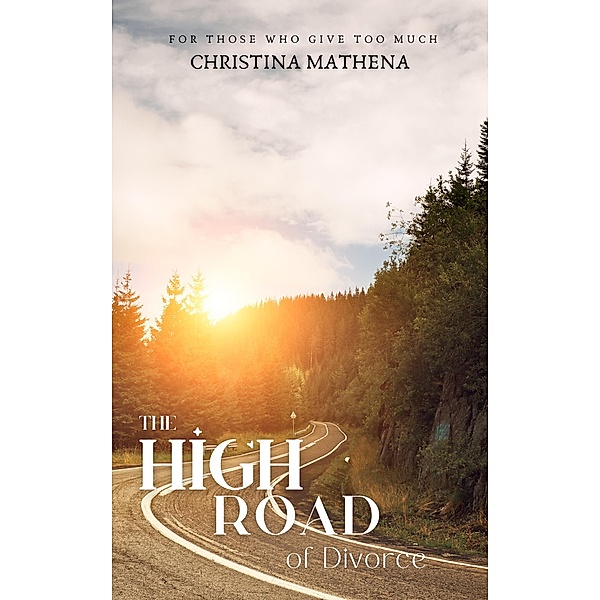 The High Road of Divorce: For Those Who Give Too Much, Christina Mathena