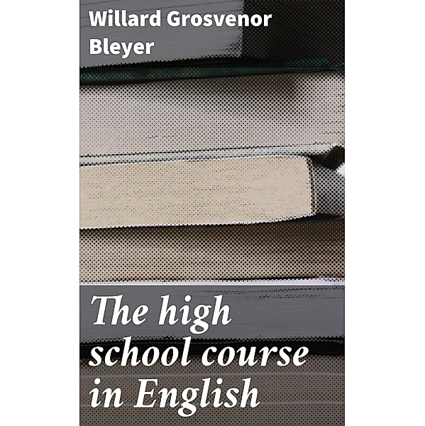 The high school course in English, Willard Grosvenor Bleyer