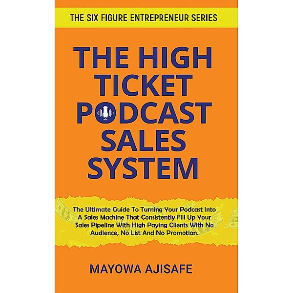 The High Ticket Podcast Sales System / The Six Figure Entrepreneur Series Bd.1, Mayowa Ajisafe