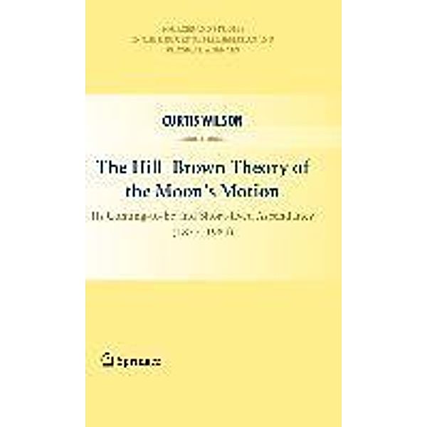 The Hill-Brown Theory of the Moon's Motion / Sources and Studies in the History of Mathematics and Physical Sciences, Curtis Wilson