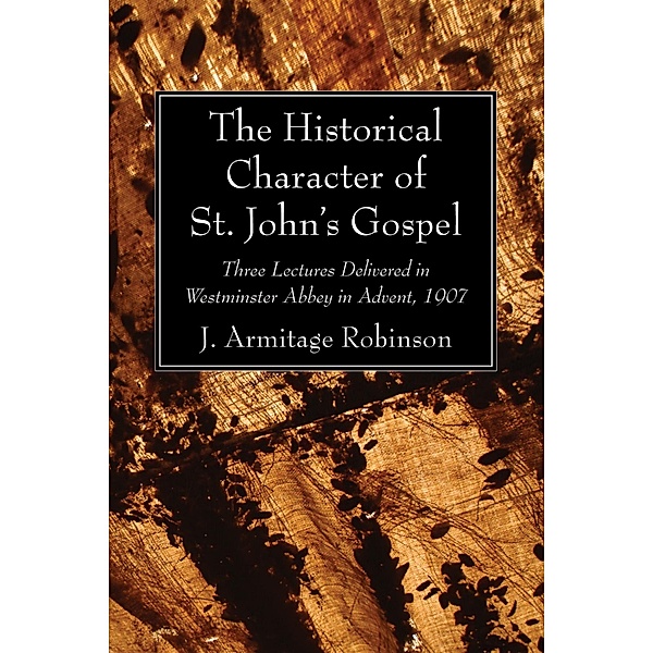 The Historical Character of St. John's Gospel, J. Armitage Robinson