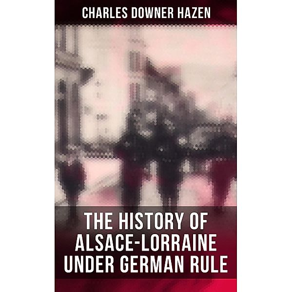 The History of Alsace-Lorraine under German Rule, Charles Downer Hazen