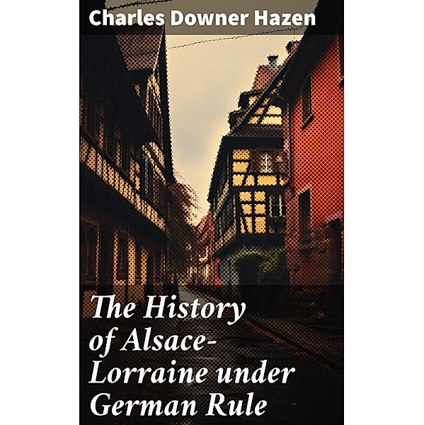 The History of Alsace-Lorraine under German Rule, Charles Downer Hazen