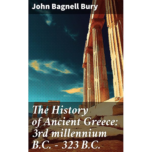 The History of Ancient Greece: 3rd millennium B.C. - 323 B.C., John Bagnell Bury